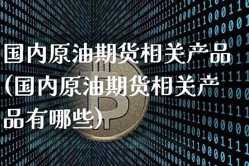 国内原油期货相关产品(国内原油期货相关产品有哪些)_https://www.tuogunzhijia.com_恒指期货_第1张
