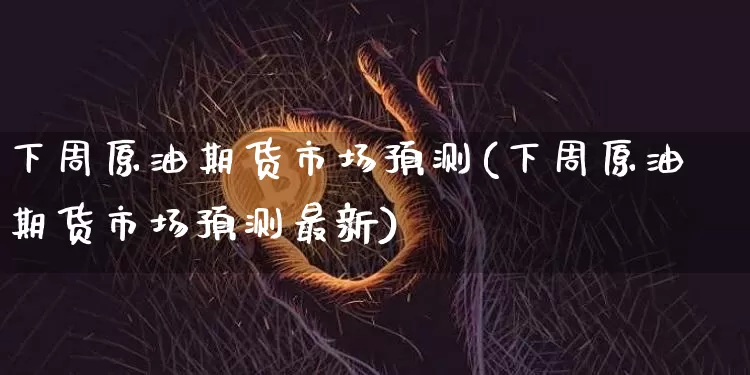 下周原油期货市场预测(下周原油期货市场预测最新)_https://www.tuogunzhijia.com_恒指期货_第1张