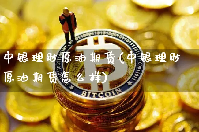 中银理财原油期货(中银理财原油期货怎么样)_https://www.tuogunzhijia.com_原油期货_第1张