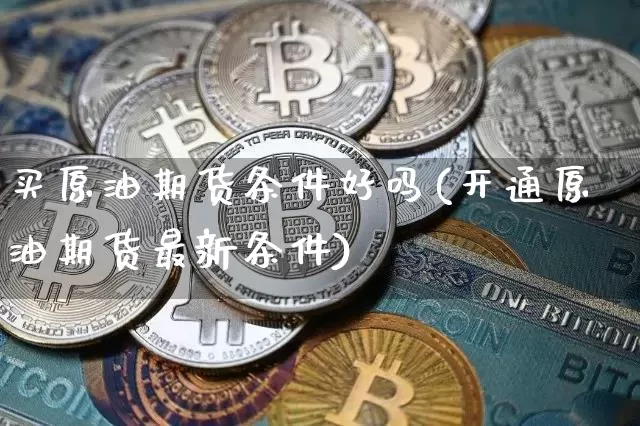 买原油期货条件好吗(开通原油期货最新条件)_https://www.tuogunzhijia.com_纳指期货_第1张