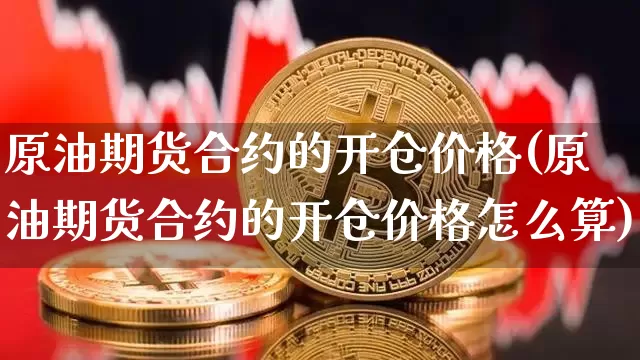 原油期货合约的开仓价格(原油期货合约的开仓价格怎么算)_https://www.tuogunzhijia.com_道指期货_第1张
