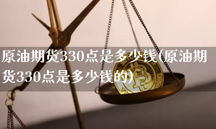 原油期货330点是多少钱(原油期货330点是多少钱的)_https://www.tuogunzhijia.com_原油期货_第1张