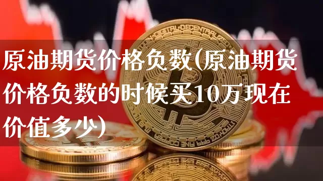 原油期货价格负数(原油期货价格负数的时候买10万现在价值多少)_https://www.tuogunzhijia.com_原油期货_第1张