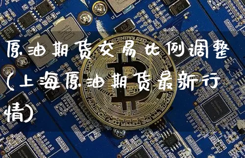 原油期货交易比例调整(上海原油期货最新行情)_https://www.tuogunzhijia.com_国际期货_第1张