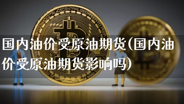 国内油价受原油期货(国内油价受原油期货影响吗)_https://www.tuogunzhijia.com_纳指期货_第1张