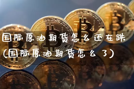 国际原油期货怎么还在跌(国际原油期货怎么了)_https://www.tuogunzhijia.com_黄金期货_第1张