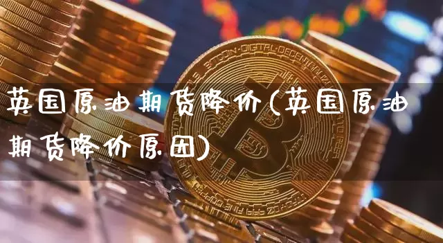 英国原油期货降价(英国原油期货降价原因)_https://www.tuogunzhijia.com_黄金期货_第1张