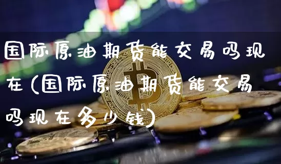 国际原油期货能交易吗现在(国际原油期货能交易吗现在多少钱)_https://www.tuogunzhijia.com_国际期货_第1张