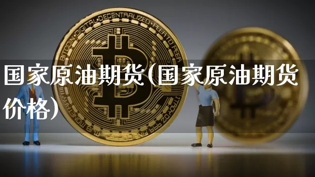 国家原油期货(国家原油期货价格)_https://www.tuogunzhijia.com_纳指期货_第1张