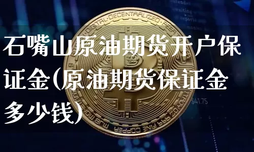 石嘴山原油期货开户保证金(原油期货保证金多少钱)_https://www.tuogunzhijia.com_黄金期货_第1张