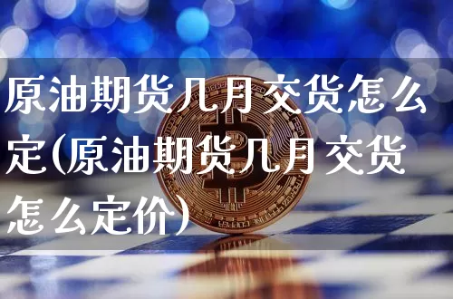 原油期货几月交货怎么定(原油期货几月交货怎么定价)_https://www.tuogunzhijia.com_纳指期货_第1张
