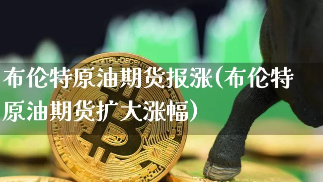 布伦特原油期货报涨(布伦特原油期货扩大涨幅)_https://www.tuogunzhijia.com_恒指期货_第1张