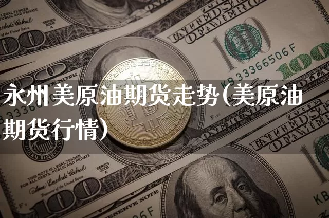 永州美原油期货走势(美原油期货行情)_https://www.tuogunzhijia.com_恒指期货_第1张