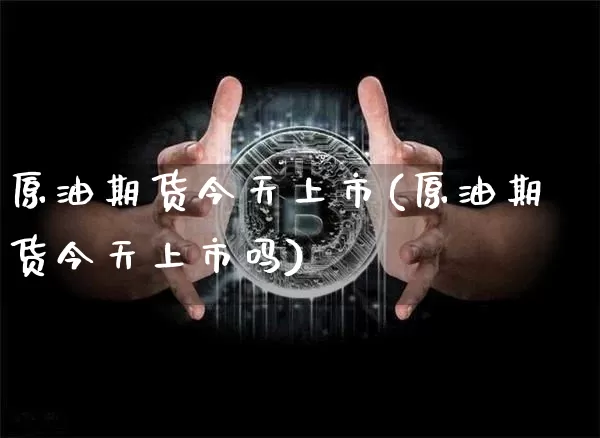 原油期货今天上市(原油期货今天上市吗)_https://www.tuogunzhijia.com_纳指期货_第1张
