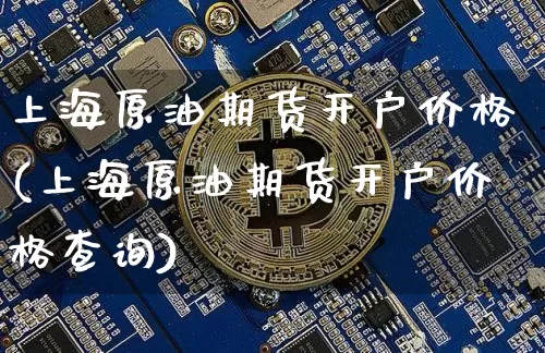 上海原油期货开户价格(上海原油期货开户价格查询)_https://www.tuogunzhijia.com_纳指期货_第1张