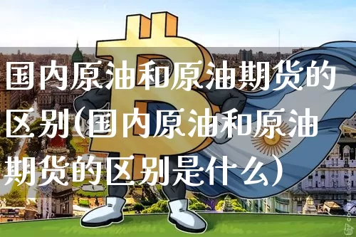 国内原油和原油期货的区别(国内原油和原油期货的区别是什么)_https://www.tuogunzhijia.com_国际期货_第1张