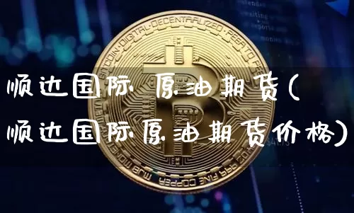 顺达国际 原油期货(顺达国际原油期货价格)_https://www.tuogunzhijia.com_道指期货_第1张