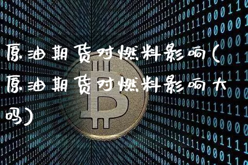 原油期货对燃料影响(原油期货对燃料影响大吗)_https://www.tuogunzhijia.com_道指期货_第1张