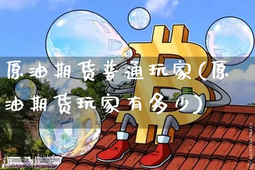 原油期货普通玩家(原油期货玩家有多少)_https://www.tuogunzhijia.com_道指期货_第1张