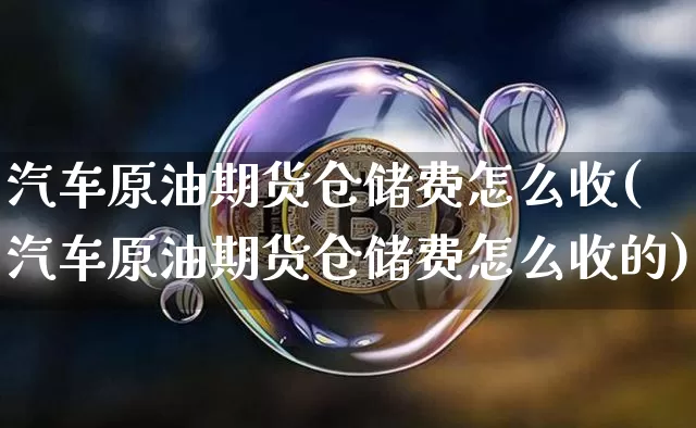 汽车原油期货仓储费怎么收(汽车原油期货仓储费怎么收的)_https://www.tuogunzhijia.com_道指期货_第1张