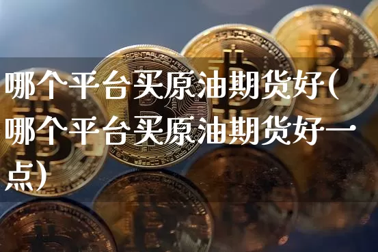 哪个平台买原油期货好(哪个平台买原油期货好一点)_https://www.tuogunzhijia.com_恒指期货_第1张
