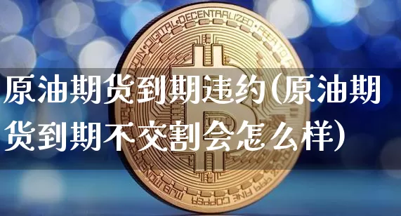 原油期货到期违约(原油期货到期不交割会怎么样)_https://www.tuogunzhijia.com_道指期货_第1张