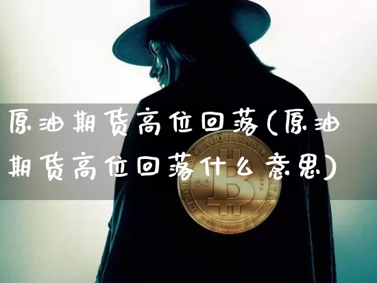 原油期货高位回落(原油期货高位回落什么意思)_https://www.tuogunzhijia.com_道指期货_第1张