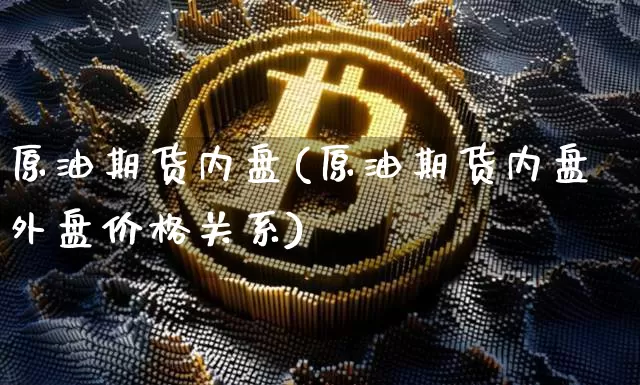 原油期货内盘(原油期货内盘外盘价格关系)_https://www.tuogunzhijia.com_道指期货_第1张
