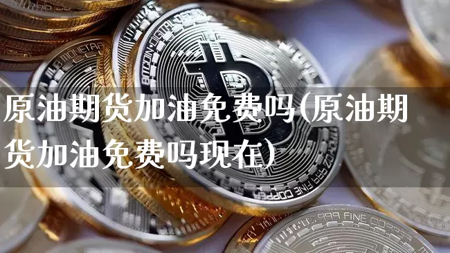 原油期货加油免费吗(原油期货加油免费吗现在)_https://www.tuogunzhijia.com_道指期货_第1张