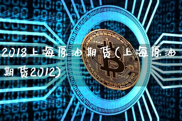 2018上海原油期货(上海原油期货2012)_https://www.tuogunzhijia.com_原油期货_第1张