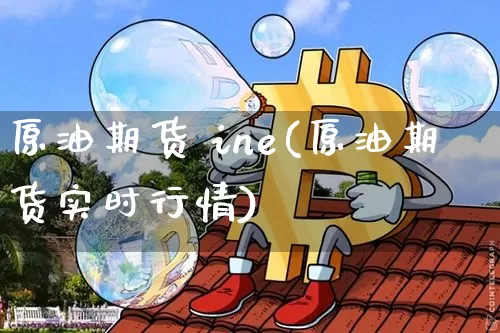 原油期货 ine(原油期货实时行情)_https://www.tuogunzhijia.com_恒指期货_第1张