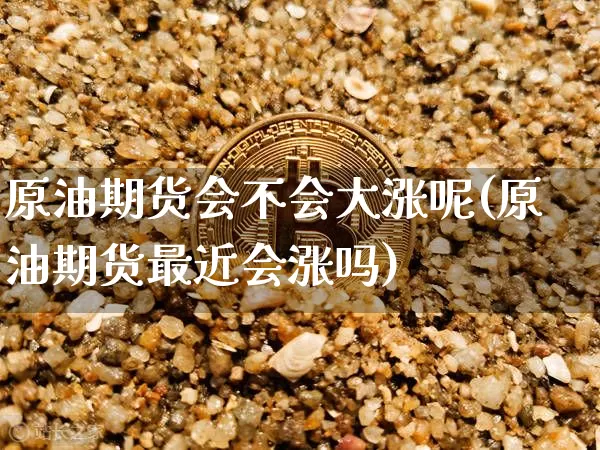 原油期货会不会大涨呢(原油期货最近会涨吗)_https://www.tuogunzhijia.com_原油期货_第1张