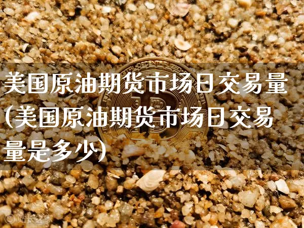 美国原油期货市场日交易量(美国原油期货市场日交易量是多少)_https://www.tuogunzhijia.com_黄金期货_第1张
