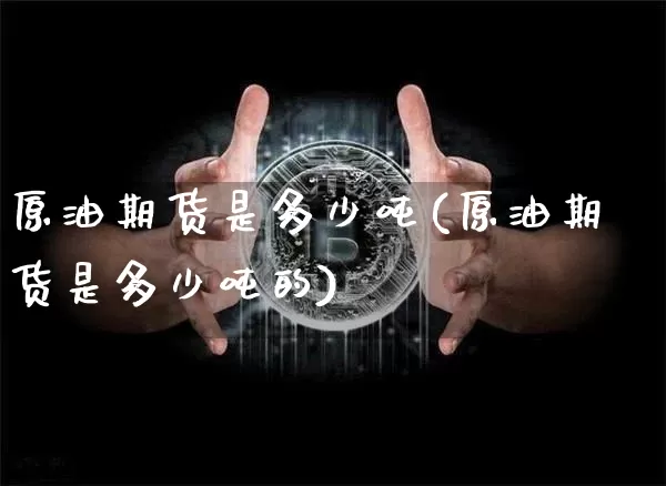 原油期货是多少吨(原油期货是多少吨的)_https://www.tuogunzhijia.com_原油期货_第1张