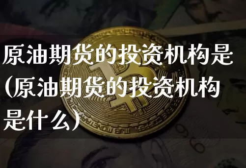 原油期货的投资机构是(原油期货的投资机构是什么)_https://www.tuogunzhijia.com_道指期货_第1张