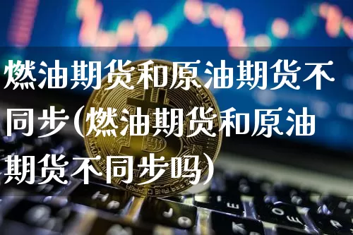 燃油期货和原油期货不同步(燃油期货和原油期货不同步吗)_https://www.tuogunzhijia.com_原油期货_第1张