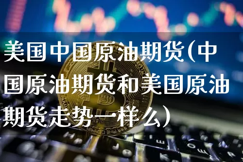 美国中国原油期货(中国原油期货和美国原油期货走势一样么)_https://www.tuogunzhijia.com_恒指期货_第1张