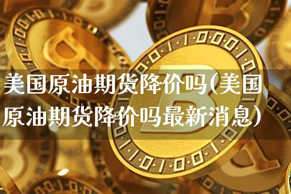 美国原油期货降价吗(美国原油期货降价吗最新消息)_https://www.tuogunzhijia.com_国际期货_第1张