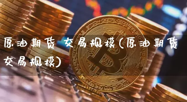 原油期货 交易规模(原油期货交易规模)_https://www.tuogunzhijia.com_道指期货_第1张