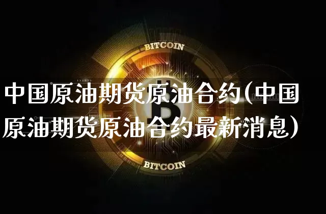 中国原油期货原油合约(中国原油期货原油合约最新消息)_https://www.tuogunzhijia.com_黄金期货_第1张