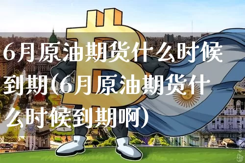 6月原油期货什么时候到期(6月原油期货什么时候到期啊)_https://www.tuogunzhijia.com_道指期货_第1张