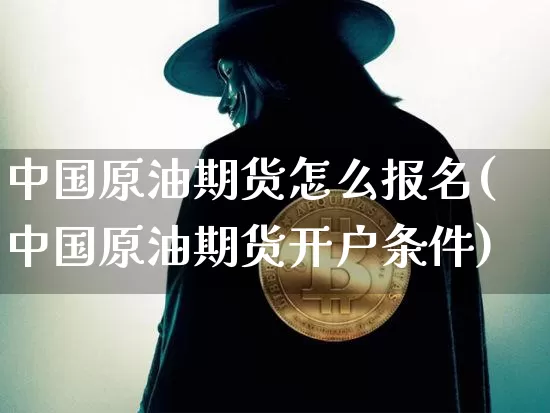 中国原油期货怎么报名(中国原油期货开户条件)_https://www.tuogunzhijia.com_国际期货_第1张