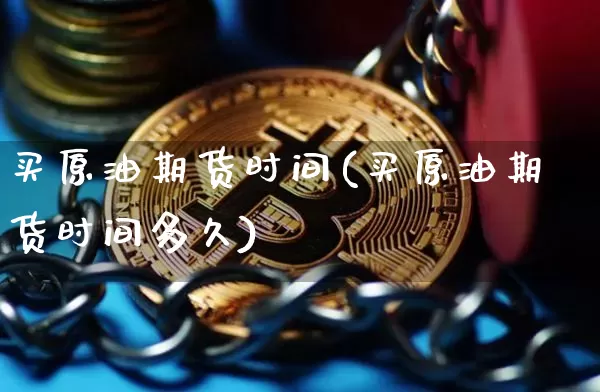 买原油期货时间(买原油期货时间多久)_https://www.tuogunzhijia.com_道指期货_第1张
