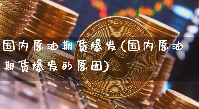 国内原油期货爆发(国内原油期货爆发的原因)_https://www.tuogunzhijia.com_黄金期货_第1张