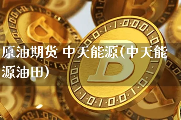 原油期货 中天能源(中天能源油田)_https://www.tuogunzhijia.com_恒指期货_第1张