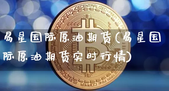 易星国际原油期货(易星国际原油期货实时行情)_https://www.tuogunzhijia.com_纳指期货_第1张