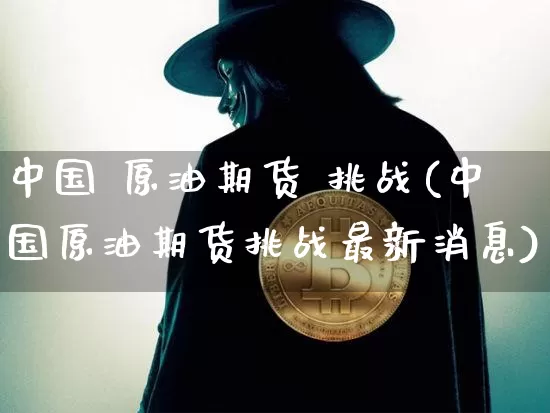 中国 原油期货 挑战(中国原油期货挑战最新消息)_https://www.tuogunzhijia.com_恒指期货_第1张