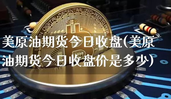 美原油期货今日收盘(美原油期货今日收盘价是多少)_https://www.tuogunzhijia.com_纳指期货_第1张