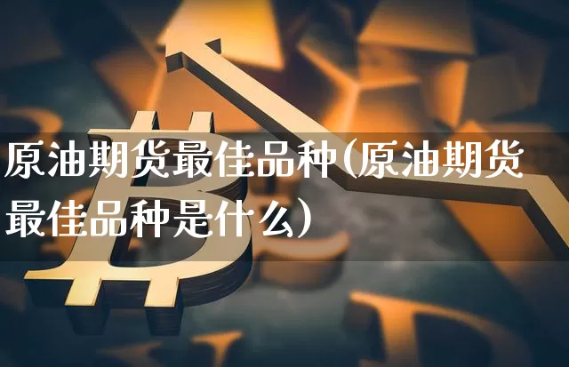 原油期货最佳品种(原油期货最佳品种是什么)_https://www.tuogunzhijia.com_纳指期货_第1张