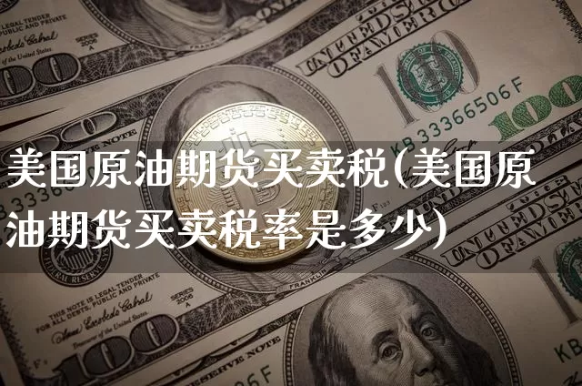 美国原油期货买卖税(美国原油期货买卖税率是多少)_https://www.tuogunzhijia.com_黄金期货_第1张